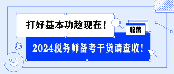 2024稅務(wù)師基礎(chǔ)備考干貨請查收 打好基本功趁現(xiàn)在！