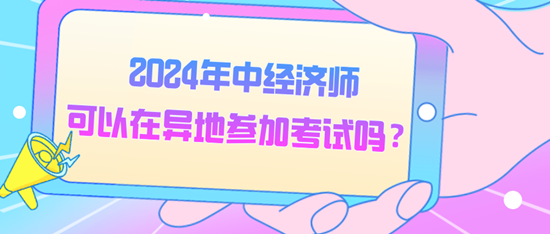 2024年中經(jīng)濟師可以在異地參加考試嗎？