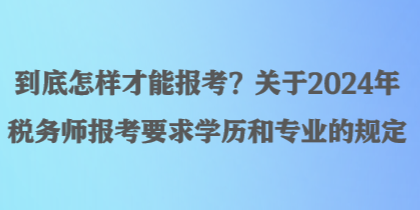 到底怎樣才能報(bào)考？關(guān)于2024年稅務(wù)師報(bào)考要求學(xué)歷和專(zhuān)業(yè)的規(guī)定