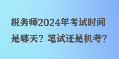 稅務(wù)師2024年考試時(shí)間是哪天？筆試還是機(jī)考？
