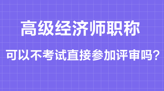 高級經(jīng)濟師職稱可以不考試直接參加評審嗎？