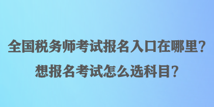 全國(guó)稅務(wù)師考試報(bào)名入口在哪里？想報(bào)名考試怎么選科目？