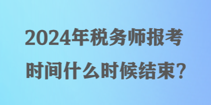 2024年稅務(wù)師報考時間什么時候結(jié)束？