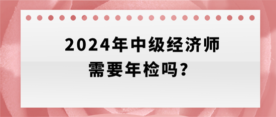2024年中級經濟師需要年檢嗎？