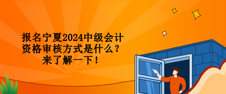 報(bào)名寧夏2024中級(jí)會(huì)計(jì)資格審核方式是什么？來(lái)了解一下！