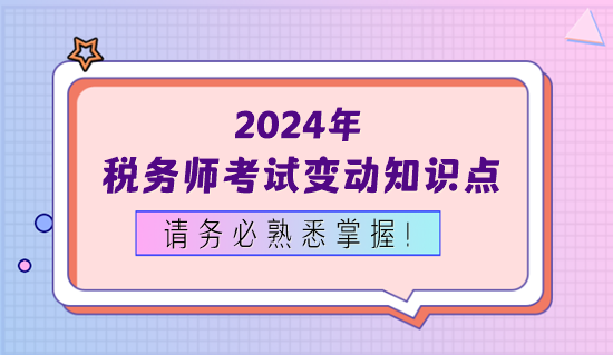 2024年稅務(wù)師考試變動(dòng)知識(shí)點(diǎn)務(wù)必熟悉掌握！