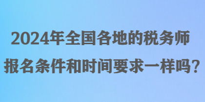 2024年全國各地的稅務(wù)師報名條件和時間要求一樣嗎？