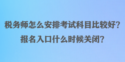 稅務(wù)師怎么安排考試科目比較好？報(bào)名入口什么時(shí)候關(guān)閉？