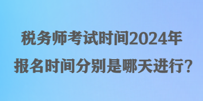 稅務(wù)師考試時間2024年報名時間分別是哪天進行？