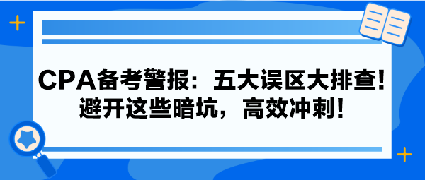 CPA備考警報：五大誤區(qū)大排查！避開這些暗坑，高效沖刺！