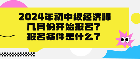 2024年初中級(jí)經(jīng)濟(jì)師幾月份開(kāi)始報(bào)名？報(bào)名條件是什么？