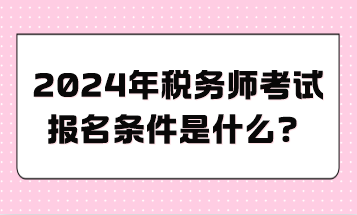 2024年稅務師考試報名條件是什么？