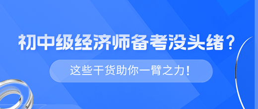 2024年初中級經(jīng)濟師備考沒頭緒？這些干貨助你一臂之力！