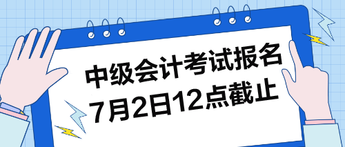 中級(jí)考試報(bào)名7月2日12點(diǎn)截止！