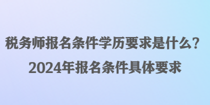 稅務(wù)師報(bào)名條件學(xué)歷要求是什么？2024年報(bào)名條件具體要求