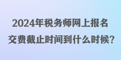 2024年稅務(wù)師網(wǎng)上報(bào)名交費(fèi)截止時(shí)間到什么時(shí)候？