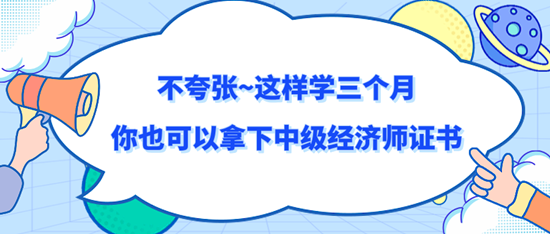 不夸張~這樣學(xué)三個月你也可以拿下中級經(jīng)濟師證書