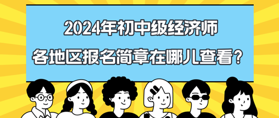2024年初中級經(jīng)濟(jì)師各地區(qū)報名簡章在哪兒查看？