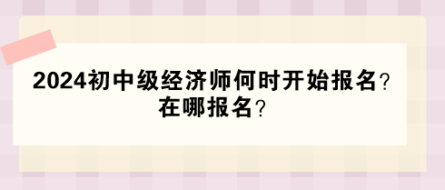 2024年初中級(jí)經(jīng)濟(jì)師何時(shí)開始報(bào)名？在哪報(bào)名？
