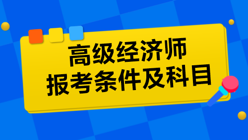 高級經(jīng)濟師報考條件及科目是什么？