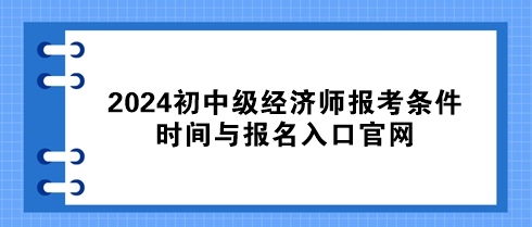 速看！2024初中級經(jīng)濟師報考條件、時間與報名入口官網(wǎng)