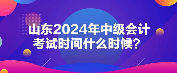 山東2024年中級(jí)會(huì)計(jì)考試時(shí)間什么時(shí)候？