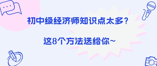 初中級(jí)經(jīng)濟(jì)師知識(shí)點(diǎn)太多？這8個(gè)方法送給你~