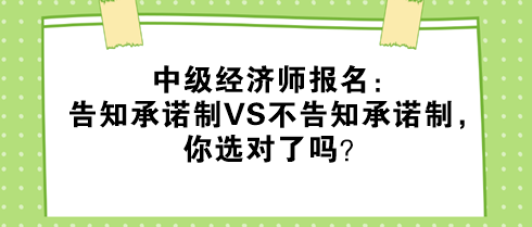 中級經(jīng)濟(jì)師報(bào)名：告知承諾制VS不告知承諾制，你選對了嗎？