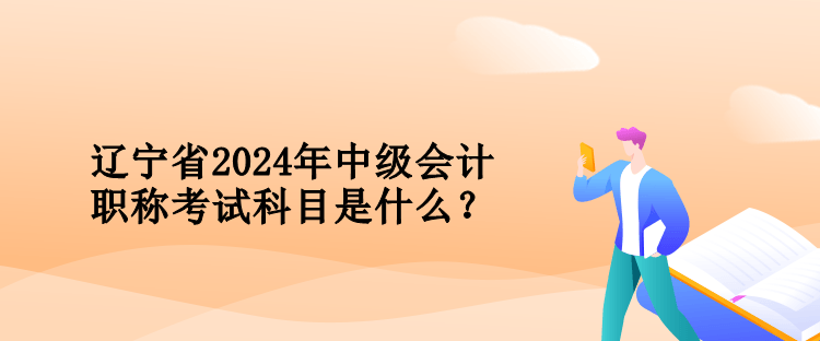 遼寧省2024年中級會計(jì)職稱考試科目是什么？