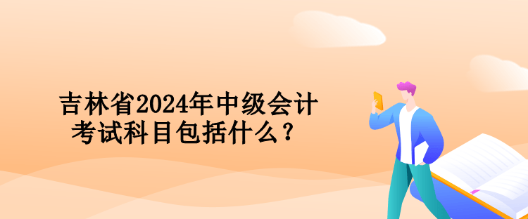 吉林省2024年中級(jí)會(huì)計(jì)考試科目包括什么？