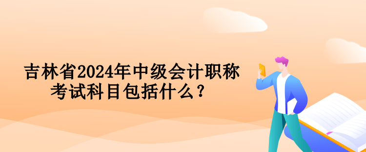 吉林省2024年中級(jí)會(huì)計(jì)職稱考試科目包括什么？