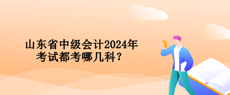 山東省中級會計2024年考試都考哪幾科？
