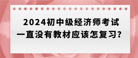 2024初中級經(jīng)濟(jì)師考試一直沒有教材應(yīng)該怎復(fù)習(xí)？