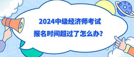2024中級(jí)經(jīng)濟(jì)師考試報(bào)名時(shí)間超過了怎么辦？