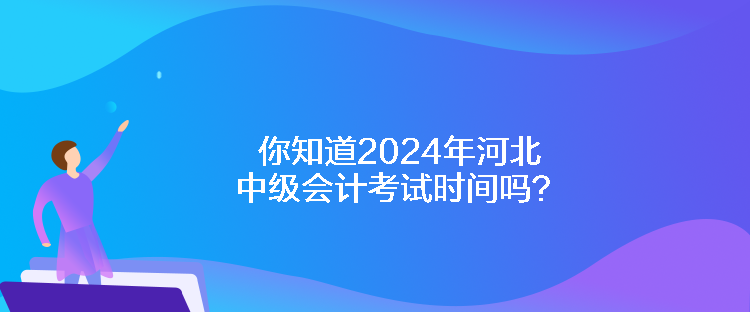 你知道2024年河北中級會計考試時間嗎？