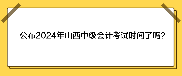 公布2024年山西中級(jí)會(huì)計(jì)考試時(shí)間了嗎？