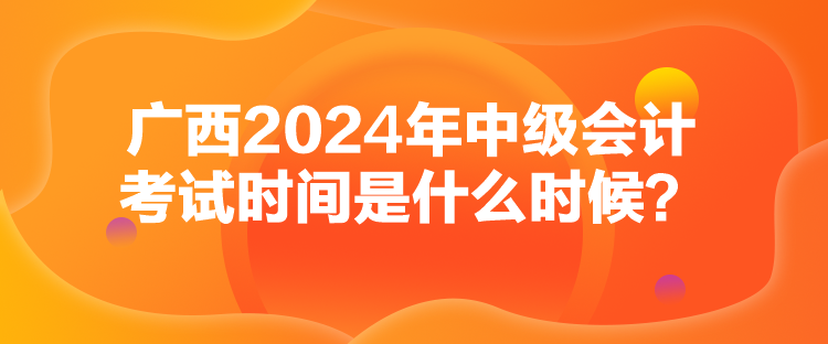 廣西2024年中級(jí)會(huì)計(jì)考試時(shí)間是什么時(shí)候？