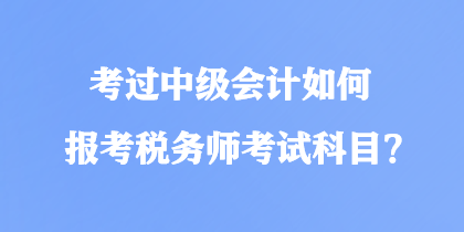考過中級會計(jì)如何報(bào)考稅務(wù)師考試科目？