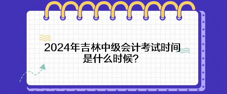 2024年吉林中級(jí)會(huì)計(jì)考試時(shí)間是什么時(shí)候？