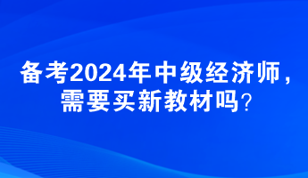 備考2024年中級(jí)經(jīng)濟(jì)師，需要買新教材嗎？
