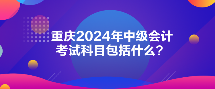 重慶2024年中級會計考試科目包括什么？