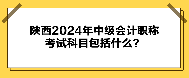 陜西2024年中級會計職稱考試科目包括什么？