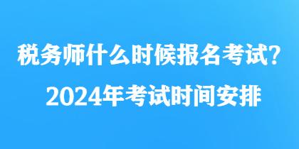稅務師什么時候報名考試？2024年考試時間安排