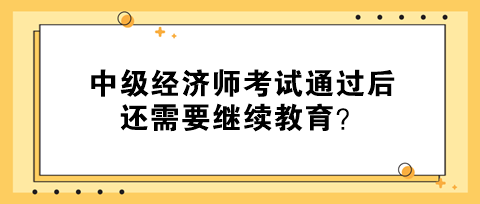 中級經(jīng)濟(jì)師考試通過后還需要繼續(xù)教育？