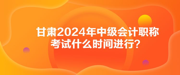甘肅2024年中級會計職稱考試什么時間進(jìn)行？