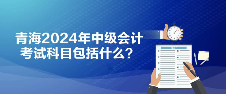 青海2024年中級會計(jì)考試科目包括什么？