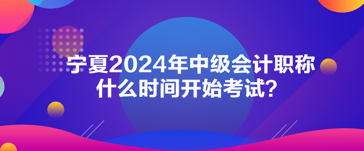 寧夏2024年中級會計(jì)職稱什么時間開始考試？