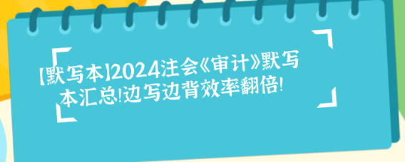 【默寫本】2024注會《審計》默寫本匯總！邊寫邊背效率翻倍！
