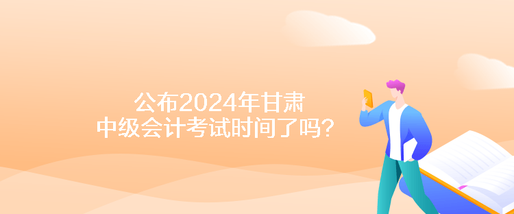 公布2024年甘肅中級會(huì)計(jì)考試時(shí)間了嗎？