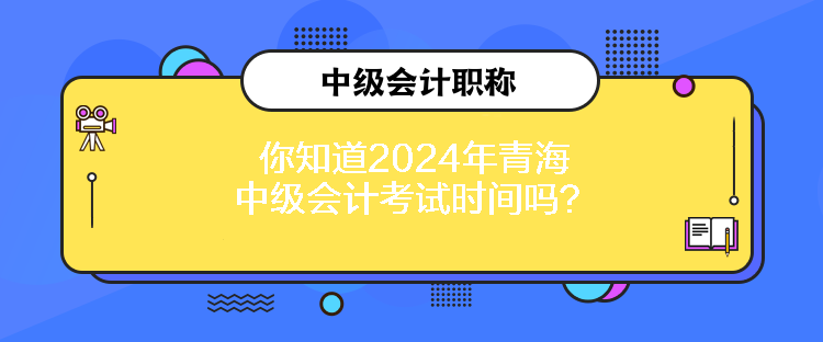 你知道2024年青海中級(jí)會(huì)計(jì)考試時(shí)間嗎？